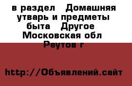  в раздел : Домашняя утварь и предметы быта » Другое . Московская обл.,Реутов г.